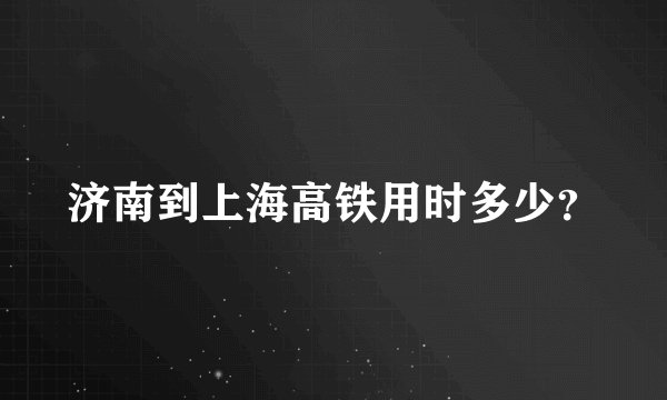 济南到上海高铁用时多少？