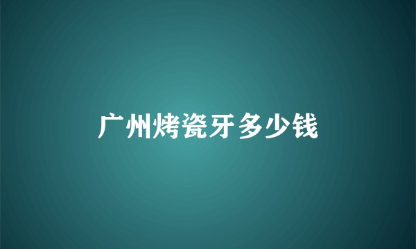 广州烤瓷牙多少钱