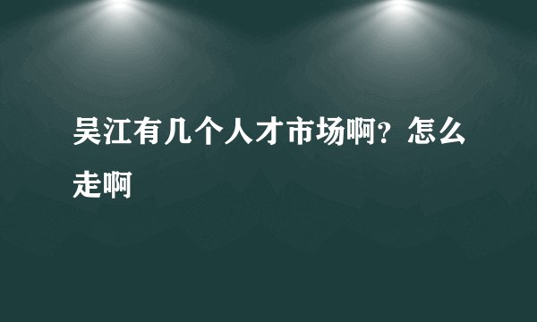 吴江有几个人才市场啊？怎么走啊