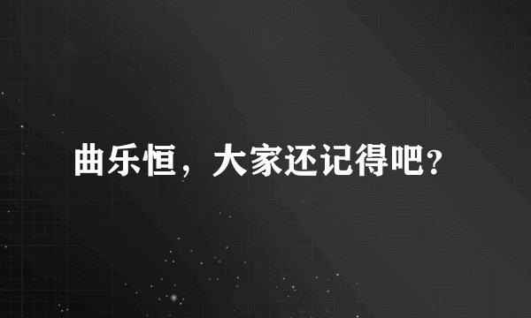 曲乐恒，大家还记得吧？