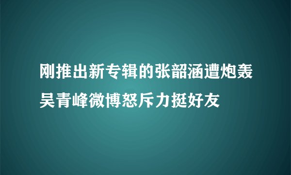 刚推出新专辑的张韶涵遭炮轰吴青峰微博怒斥力挺好友
