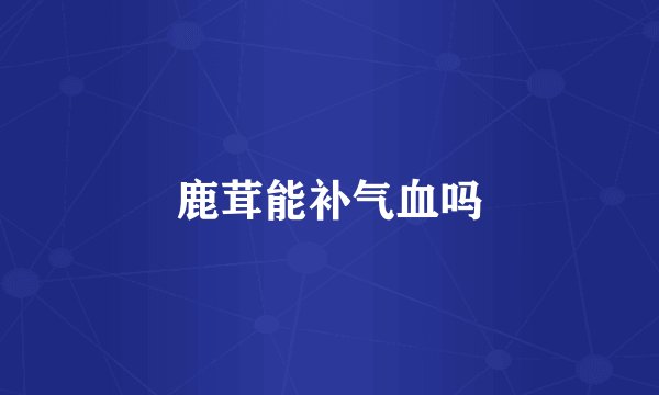鹿茸能补气血吗