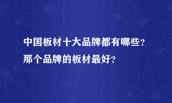 中国板材十大品牌都有哪些？那个品牌的板材最好？