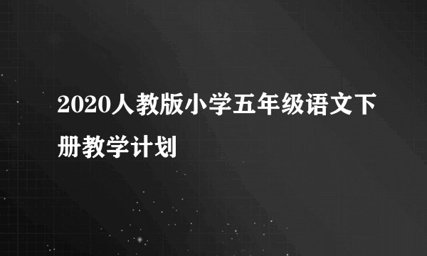 2020人教版小学五年级语文下册教学计划
