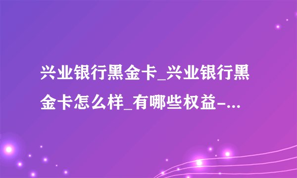 兴业银行黑金卡_兴业银行黑金卡怎么样_有哪些权益-网贷天眼