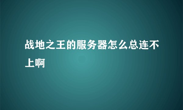 战地之王的服务器怎么总连不上啊