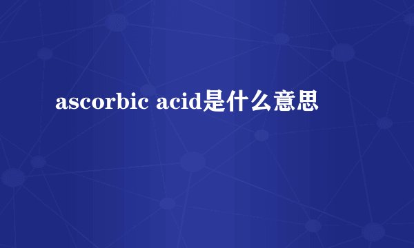 ascorbic acid是什么意思