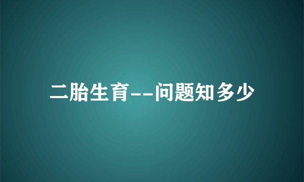 二胎生育--问题知多少