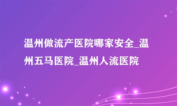 温州做流产医院哪家安全_温州五马医院_温州人流医院