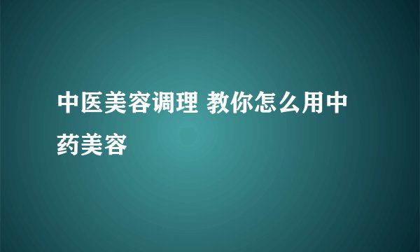 中医美容调理 教你怎么用中药美容