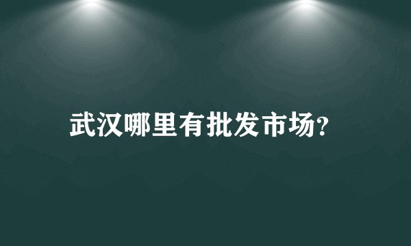 武汉哪里有批发市场?