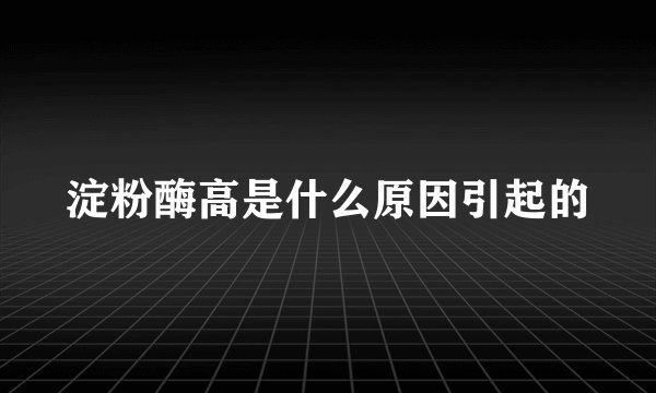 淀粉酶高是什么原因引起的