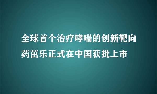 全球首个治疗哮喘的创新靶向药茁乐正式在中国获批上市