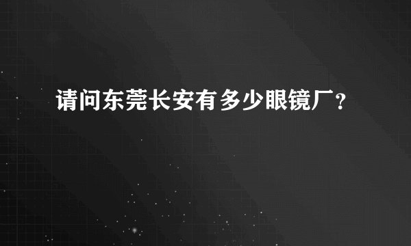 请问东莞长安有多少眼镜厂？