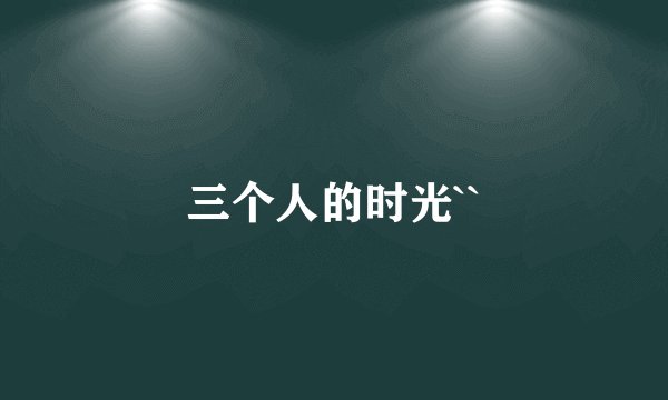 三个人的时光``