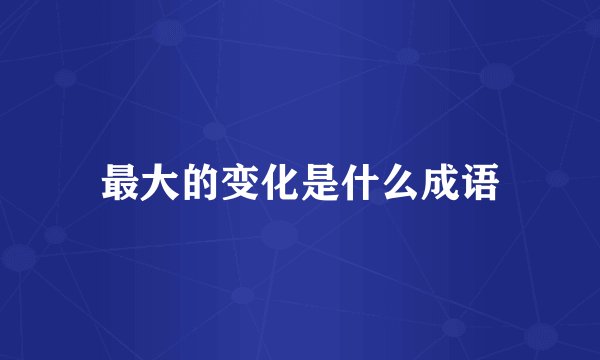 最大的变化是什么成语