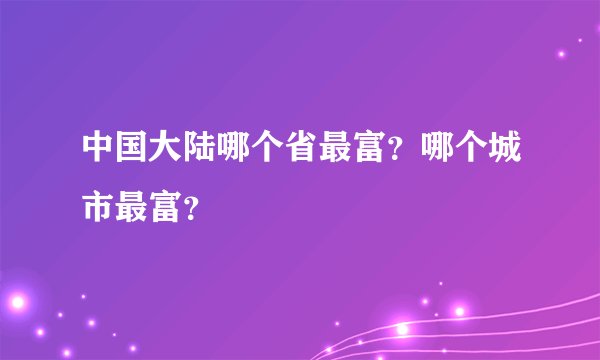 中国大陆哪个省最富?哪个城市最富?