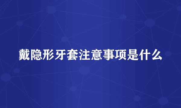 戴隐形牙套注意事项是什么