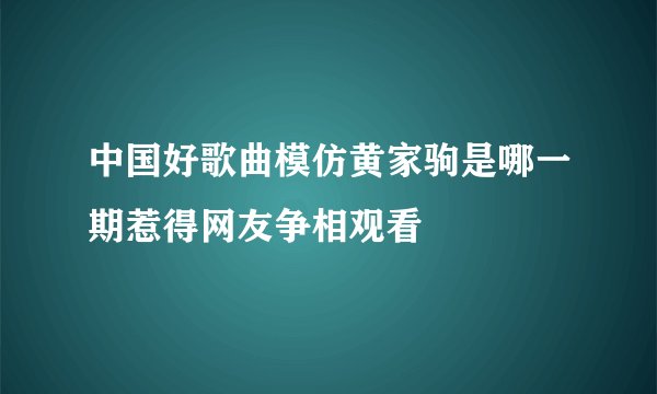 中国好歌曲模仿黄家驹是哪一期惹得网友争相观看