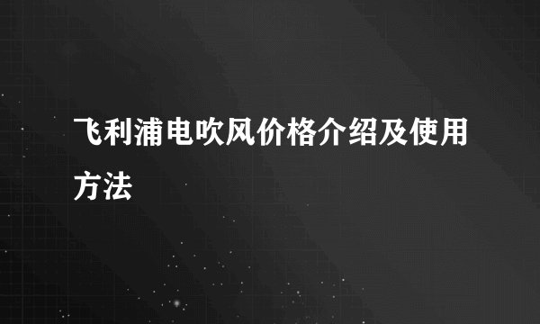 飞利浦电吹风价格介绍及使用方法