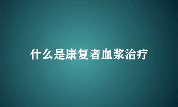 什么是康复者血浆治疗