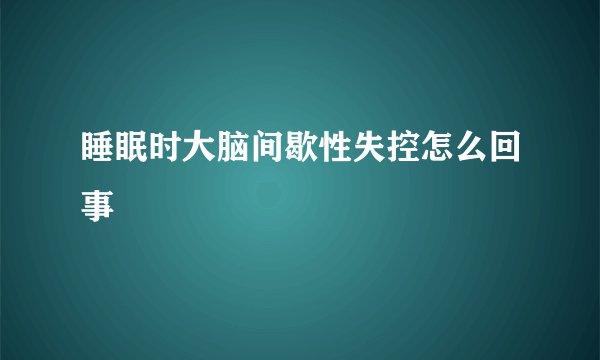 睡眠时大脑间歇性失控怎么回事
