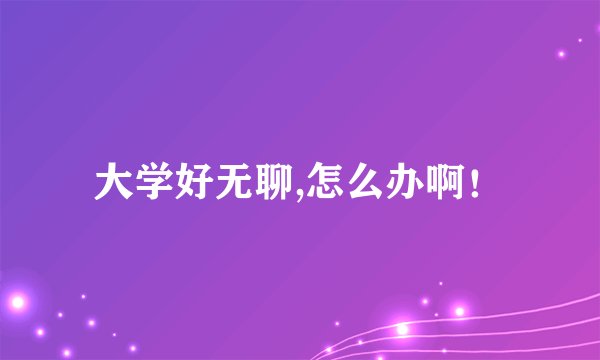 大学好无聊,怎么办啊！