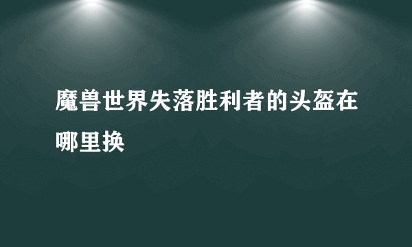 魔兽世界失落胜利者的头盔在哪里换