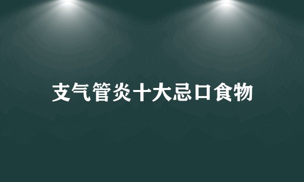 支气管炎十大忌口食物