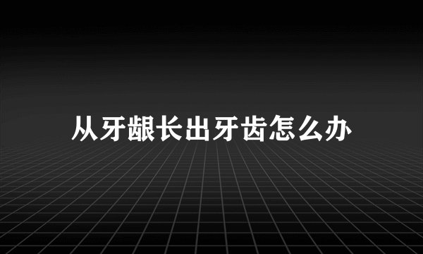 从牙龈长出牙齿怎么办