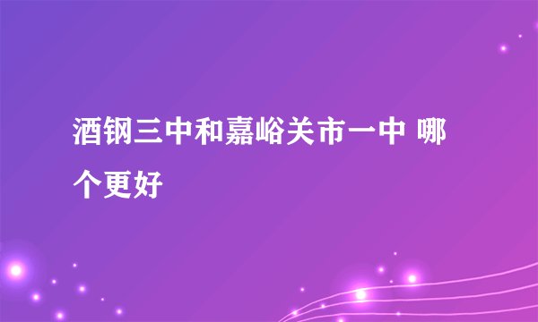 酒钢三中和嘉峪关市一中 哪个更好