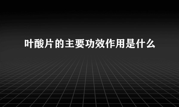 叶酸片的主要功效作用是什么