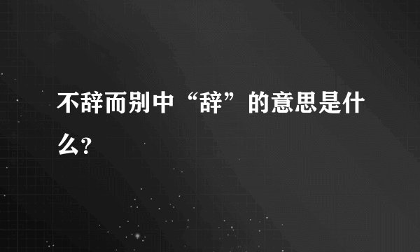 不辞而别中“辞”的意思是什么？