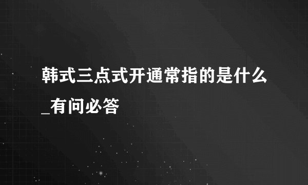 韩式三点式开通常指的是什么_有问必答