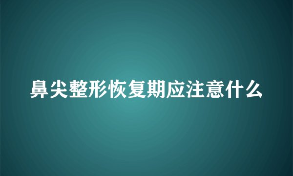 鼻尖整形恢复期应注意什么