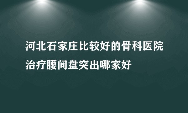 河北石家庄比较好的骨科医院治疗腰间盘突出哪家好