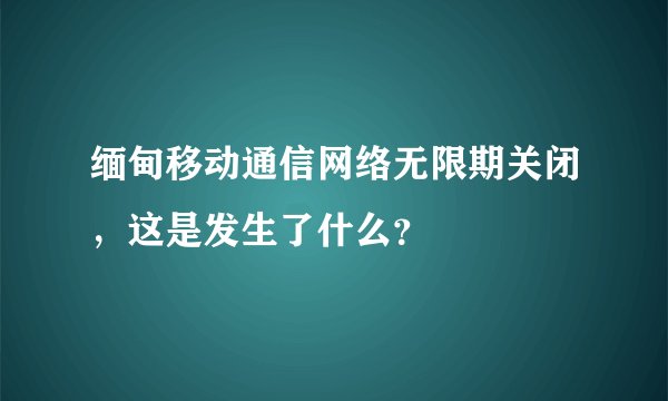 缅甸移动通信网络无限期关闭，这是发生了什么？