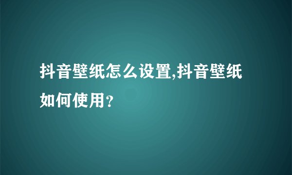 抖音壁纸怎么设置,抖音壁纸如何使用?
