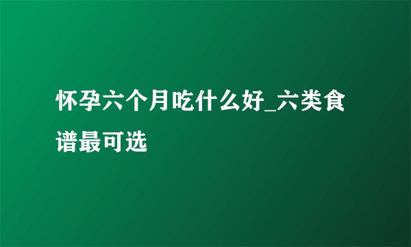 怀孕六个月吃什么好_六类食谱最可选