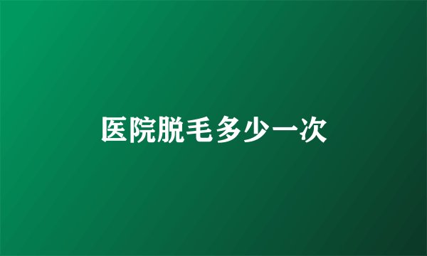 医院脱毛多少一次