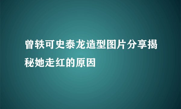 曾轶可史泰龙造型图片分享揭秘她走红的原因