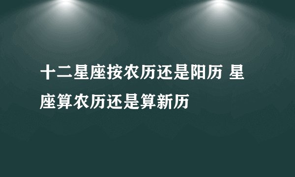十二星座按农历还是阳历 星座算农历还是算新历