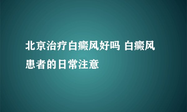 北京治疗白癜风好吗 白癜风患者的日常注意