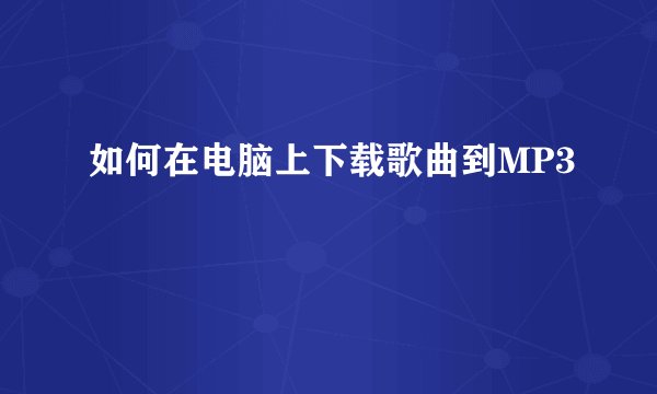 如何在电脑上下载歌曲到MP3