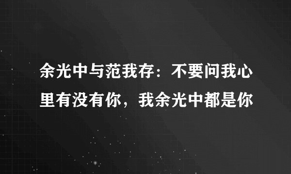 余光中与范我存:不要问我心里有没有你,我余光中都是你