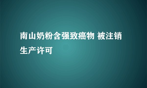 南山奶粉含强致癌物 被注销生产许可