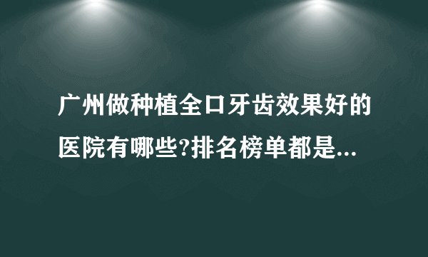 广州做种植全口牙齿效果好的医院有哪些?排名榜单都是有名气的医院!