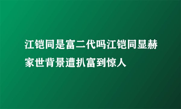 江铠同是富二代吗江铠同显赫家世背景遭扒富到惊人