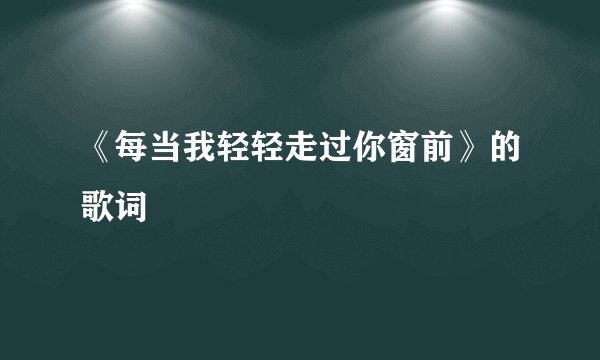 《每当我轻轻走过你窗前》的歌词