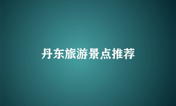 丹东旅游景点推荐